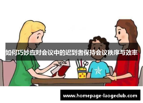 如何巧妙应对会议中的迟到者保持会议秩序与效率 如何巧妙应对会议中的迟到者保持会议秩序与效率
