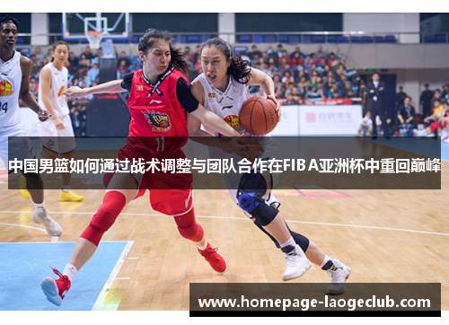 中国男篮如何通过战术调整与团队合作在FIBA亚洲杯中重回巅峰 中国男篮如何通过战术调整与团队合作在FIBA亚洲杯中重回巅峰