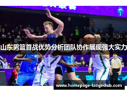 山东男篮首战优势分析团队协作展现强大实力 山东男篮首战优势分析团队协作展现强大实力