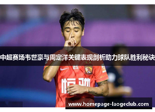 中超赛场韦世豪与周定洋关键表现剖析助力球队胜利秘诀 中超赛场韦世豪与周定洋关键表现剖析助力球队胜利秘诀