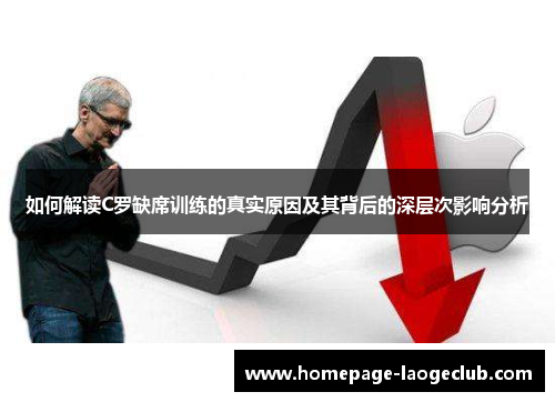 如何解读C罗缺席训练的真实原因及其背后的深层次影响分析 如何解读C罗缺席训练的真实原因及其背后的深层次影响分析