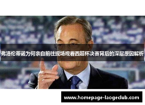 弗洛伦蒂诺为何亲自前往现场观看西超杯决赛背后的深层原因解析 弗洛伦蒂诺为何亲自前往现场观看西超杯决赛背后的深层原因解析