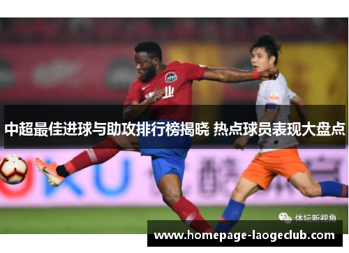 中超最佳进球与助攻排行榜揭晓 热点球员表现大盘点 中超最佳进球与助攻排行榜揭晓 热点球员表现大盘点