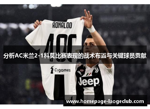 分析AC米兰2-1科莫比赛表现的战术布置与关键球员贡献 分析AC米兰2-1科莫比赛表现的战术布置与关键球员贡献