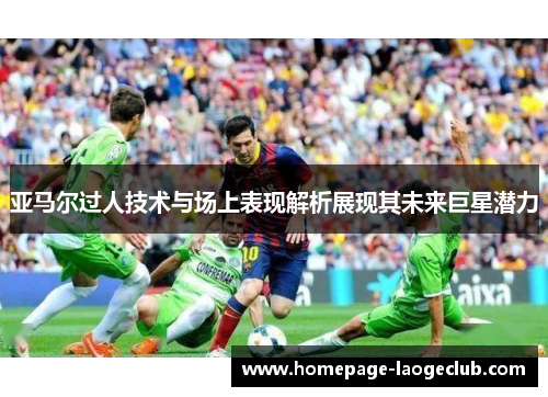 亚马尔过人技术与场上表现解析展现其未来巨星潜力 亚马尔过人技术与场上表现解析展现其未来巨星潜力
