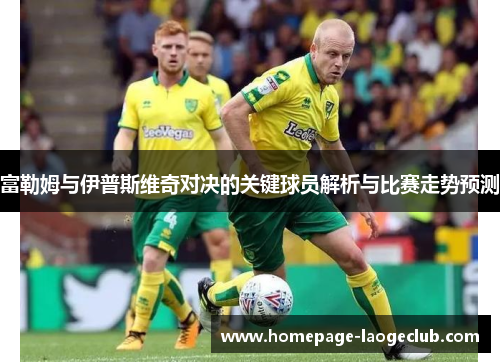 富勒姆与伊普斯维奇对决的关键球员解析与比赛走势预测 富勒姆与伊普斯维奇对决的关键球员解析与比赛走势预测