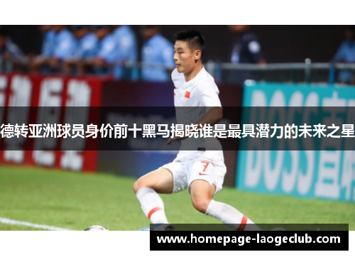 德转亚洲球员身价前十黑马揭晓谁是最具潜力的未来之星 德转亚洲球员身价前十黑马揭晓谁是最具潜力的未来之星