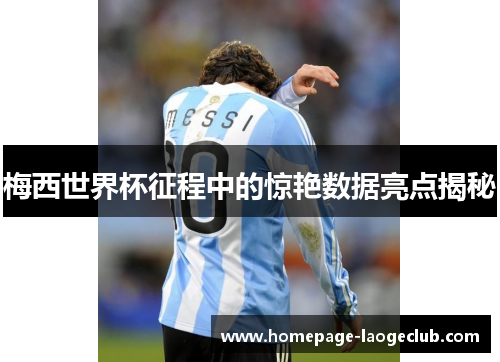 梅西世界杯征程中的惊艳数据亮点揭秘 梅西世界杯征程中的惊艳数据亮点揭秘