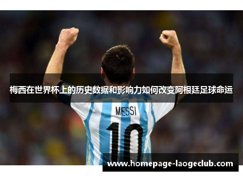 梅西在世界杯上的历史数据和影响力如何改变阿根廷足球命运 梅西在世界杯上的历史数据和影响力如何改变阿根廷足球命运