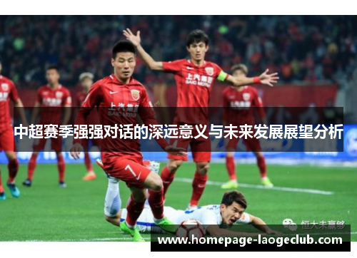 中超赛季强强对话的深远意义与未来发展展望分析 中超赛季强强对话的深远意义与未来发展展望分析