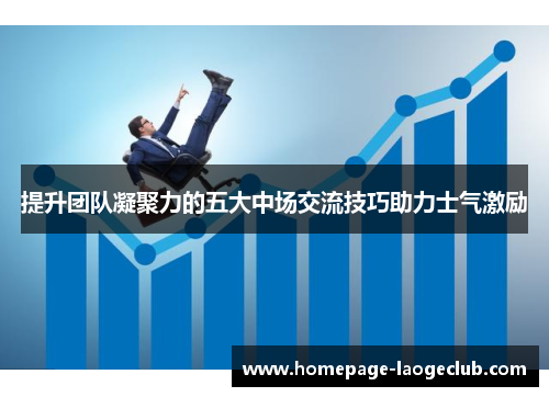 提升团队凝聚力的五大中场交流技巧助力士气激励 提升团队凝聚力的五大中场交流技巧助力士气激励