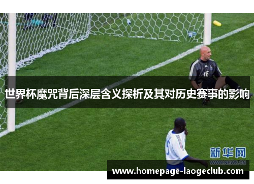 世界杯魔咒背后深层含义探析及其对历史赛事的影响 世界杯魔咒背后深层含义探析及其对历史赛事的影响