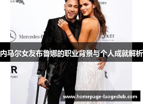 内马尔女友布鲁娜的职业背景与个人成就解析 内马尔女友布鲁娜的职业背景与个人成就解析