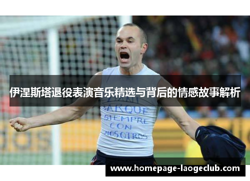 伊涅斯塔退役表演音乐精选与背后的情感故事解析 伊涅斯塔退役表演音乐精选与背后的情感故事解析