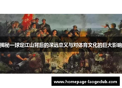 揭秘一球定江山背后的深远意义与对体育文化的巨大影响 揭秘一球定江山背后的深远意义与对体育文化的巨大影响