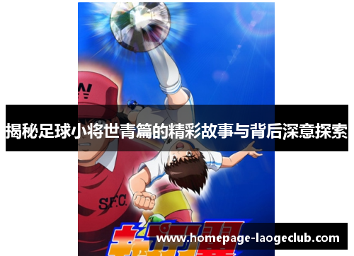 揭秘足球小将世青篇的精彩故事与背后深意探索 揭秘足球小将世青篇的精彩故事与背后深意探索