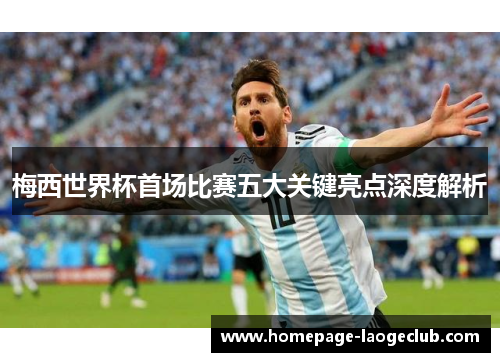 梅西世界杯首场比赛五大关键亮点深度解析 梅西世界杯首场比赛五大关键亮点深度解析