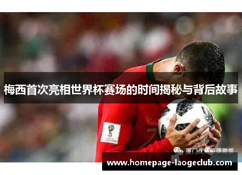 梅西首次亮相世界杯赛场的时间揭秘与背后故事 梅西首次亮相世界杯赛场的时间揭秘与背后故事