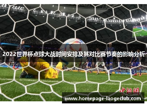 2022世界杯点球大战时间安排及其对比赛节奏的影响分析 2022世界杯点球大战时间安排及其对比赛节奏的影响分析