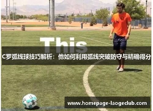C罗弧线球技巧解析:他如何利用弧线突破防守与精确得分 C罗弧线球技巧解析:他如何利用弧线突破防守与精确得分