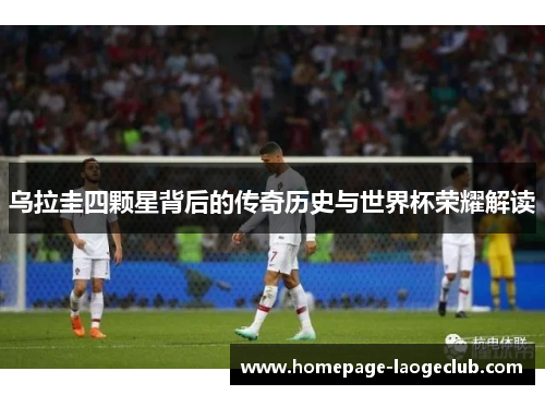 乌拉圭四颗星背后的传奇历史与世界杯荣耀解读 乌拉圭四颗星背后的传奇历史与世界杯荣耀解读