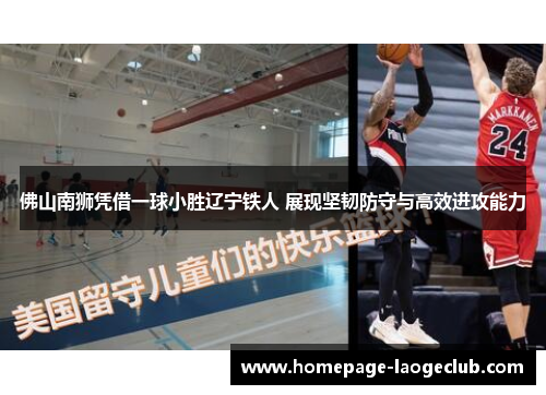 佛山南狮凭借一球小胜辽宁铁人 展现坚韧防守与高效进攻能力 佛山南狮凭借一球小胜辽宁铁人 展现坚韧防守与高效进攻能力