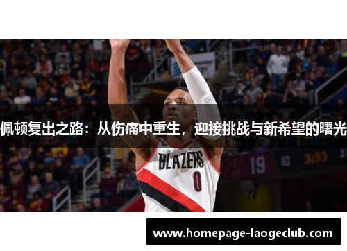 佩顿复出之路:从伤痛中重生,迎接挑战与新希望的曙光 佩顿复出之路:从伤痛中重生,迎接挑战与新希望的曙光