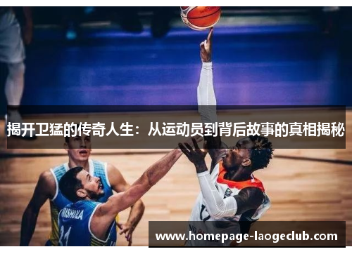 揭开卫猛的传奇人生:从运动员到背后故事的真相揭秘 揭开卫猛的传奇人生:从运动员到背后故事的真相揭秘