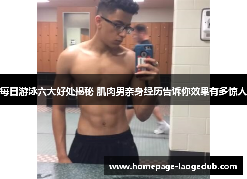 每日游泳六大好处揭秘 肌肉男亲身经历告诉你效果有多惊人 每日游泳六大好处揭秘 肌肉男亲身经历告诉你效果有多惊人
