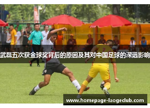 武磊五次获金球奖背后的原因及其对中国足球的深远影响 武磊五次获金球奖背后的原因及其对中国足球的深远影响