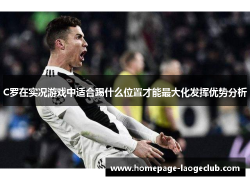 C罗在实况游戏中适合踢什么位置才能最大化发挥优势分析 C罗在实况游戏中适合踢什么位置才能最大化发挥优势分析
