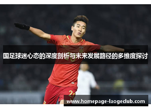 国足球迷心态的深度剖析与未来发展路径的多维度探讨 国足球迷心态的深度剖析与未来发展路径的多维度探讨