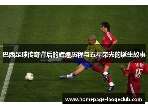 巴西足球传奇背后的辉煌历程与五星荣光的诞生故事 巴西足球传奇背后的辉煌历程与五星荣光的诞生故事