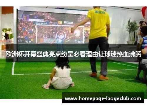 欧洲杯开幕盛典亮点纷呈必看理由让球迷热血沸腾 欧洲杯开幕盛典亮点纷呈必看理由让球迷热血沸腾