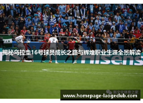 揭秘乌拉圭16号球员成长之路与辉煌职业生涯全景解读 揭秘乌拉圭16号球员成长之路与辉煌职业生涯全景解读