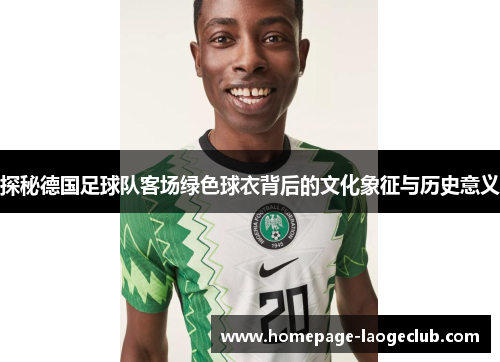 探秘德国足球队客场绿色球衣背后的文化象征与历史意义 探秘德国足球队客场绿色球衣背后的文化象征与历史意义