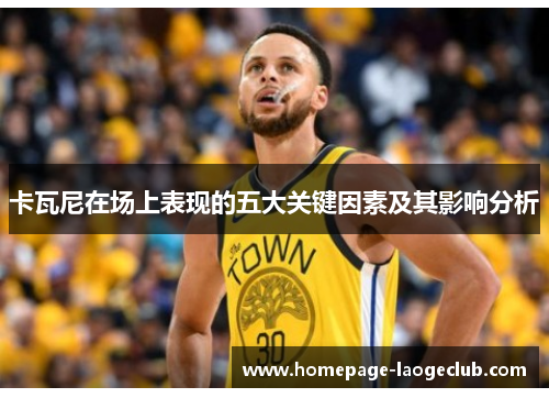 卡瓦尼在场上表现的五大关键因素及其影响分析 卡瓦尼在场上表现的五大关键因素及其影响分析