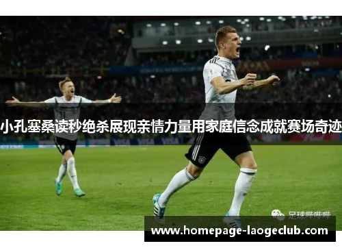 小孔塞桑读秒绝杀展现亲情力量用家庭信念成就赛场奇迹 小孔塞桑读秒绝杀展现亲情力量用家庭信念成就赛场奇迹