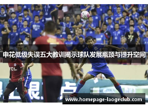 申花低级失误五大教训揭示球队发展瓶颈与提升空间 申花低级失误五大教训揭示球队发展瓶颈与提升空间