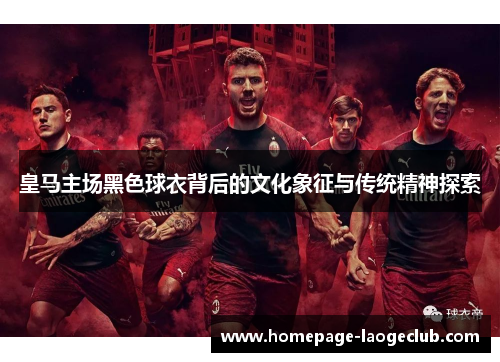 皇马主场黑色球衣背后的文化象征与传统精神探索 皇马主场黑色球衣背后的文化象征与传统精神探索