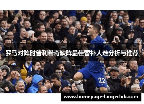罗马对阵时普利希奇缺阵最佳替补人选分析与推荐 罗马对阵时普利希奇缺阵最佳替补人选分析与推荐