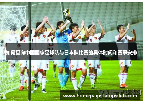 如何查询中国国家足球队与日本队比赛的具体时间和赛事安排 如何查询中国国家足球队与日本队比赛的具体时间和赛事安排