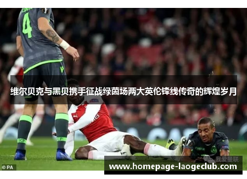 维尔贝克与黑贝携手征战绿茵场两大英伦锋线传奇的辉煌岁月