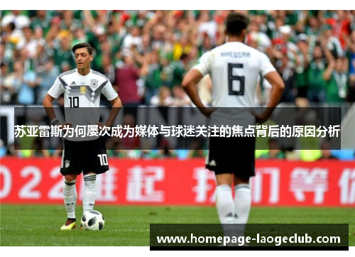 苏亚雷斯为何屡次成为媒体与球迷关注的焦点背后的原因分析