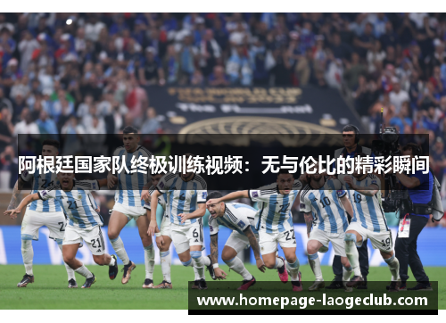 阿根廷国家队终极训练视频:无与伦比的精彩瞬间 阿根廷国家队终极训练视频:无与伦比的精彩瞬间