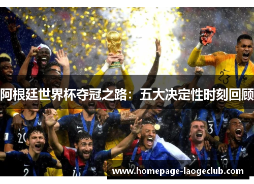 阿根廷世界杯夺冠之路:五大决定性时刻回顾 阿根廷世界杯夺冠之路:五大决定性时刻回顾
