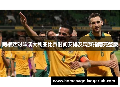 阿根廷对阵澳大利亚比赛时间安排及观赛指南完整版 阿根廷对阵澳大利亚比赛时间安排及观赛指南完整版