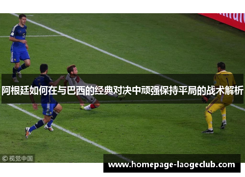 阿根廷如何在与巴西的经典对决中顽强保持平局的战术解析 阿根廷如何在与巴西的经典对决中顽强保持平局的战术解析