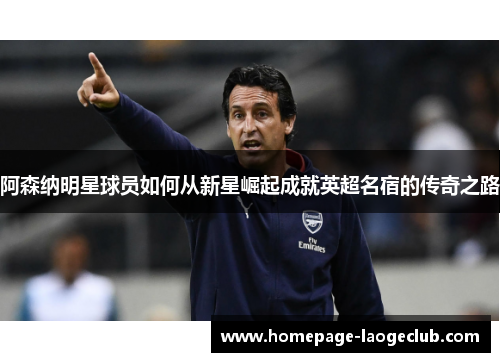阿森纳明星球员如何从新星崛起成就英超名宿的传奇之路 阿森纳明星球员如何从新星崛起成就英超名宿的传奇之路