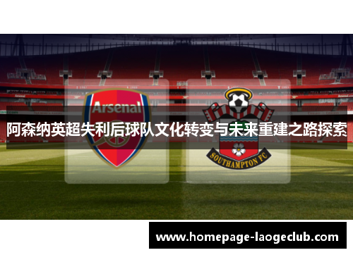阿森纳英超失利后球队文化转变与未来重建之路探索 阿森纳英超失利后球队文化转变与未来重建之路探索